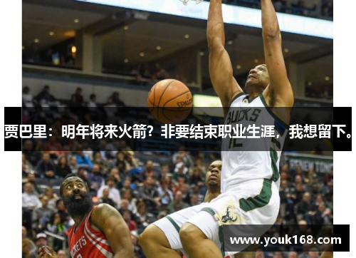 贾巴里:明年将来火箭?非要结束职业生涯,我想留下。